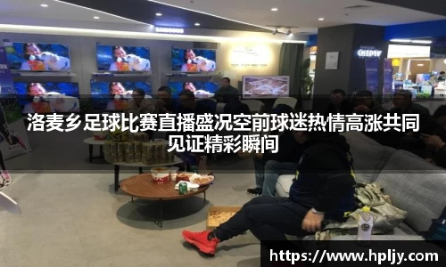 洛麦乡足球比赛直播盛况空前球迷热情高涨共同见证精彩瞬间