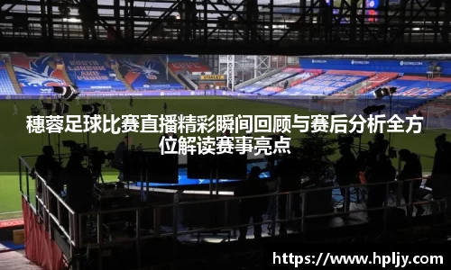 穗蓉足球比赛直播精彩瞬间回顾与赛后分析全方位解读赛事亮点