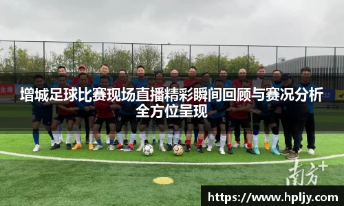 增城足球比赛现场直播精彩瞬间回顾与赛况分析全方位呈现
