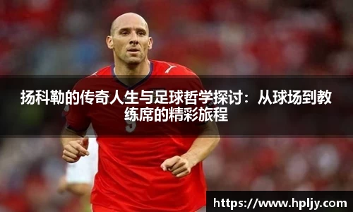 扬科勒的传奇人生与足球哲学探讨：从球场到教练席的精彩旅程